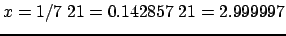 $ x = 1/7\;21 =
0.142857\;21 = 2.999997$