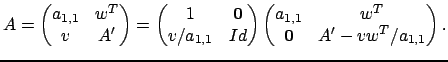 $\displaystyle A =
\begin{pmatrix}
a_{1,1} & w^T \\
v & A'
\end{pmatrix}=
\begi...
...in{pmatrix}
a_{1,1} & w^T \\
\boldsymbol{0} & A'- vw^T/a_{1,1}
\end{pmatrix}.
$